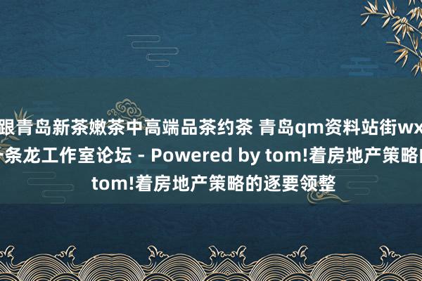 跟青岛新茶嫩茶中高端品茶约茶 青岛qm资料站街wx上门信息一条龙工作室论坛 - Powered by tom!着房地产策略的逐要领整