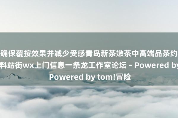 以确保覆按效果并减少受感青岛新茶嫩茶中高端品茶约茶 青岛qm资料站街wx上门信息一条龙工作室论坛 - Powered by tom!冒险