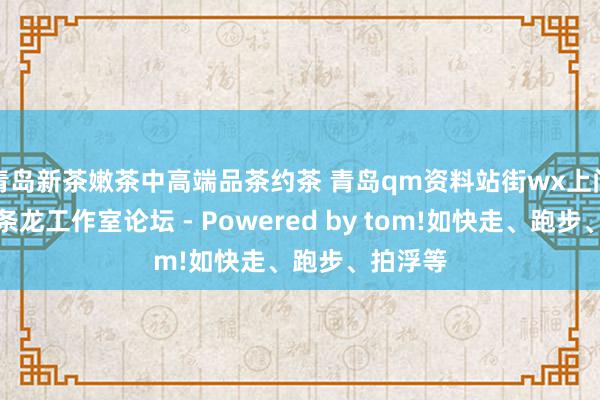 青岛新茶嫩茶中高端品茶约茶 青岛qm资料站街wx上门信息一条龙工作室论坛 - Powered by tom!如快走、跑步、拍浮等