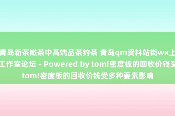 青岛新茶嫩茶中高端品茶约茶 青岛qm资料站街wx上门信息一条龙工作室论坛 - Powered by tom!密度板的回收价钱受多种要素影响