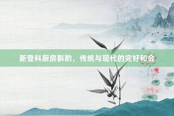 新登科厨房斟酌，传统与现代的完好和会