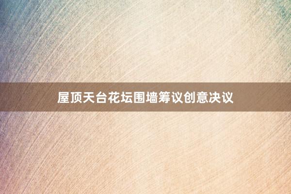 屋顶天台花坛围墙筹议创意决议