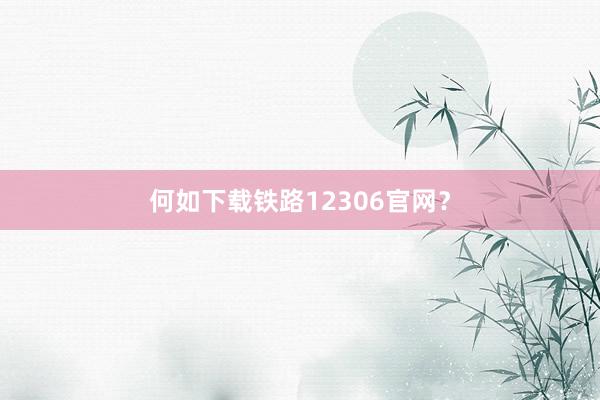 何如下载铁路12306官网？