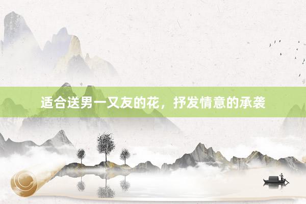 适合送男一又友的花，抒发情意的承袭
